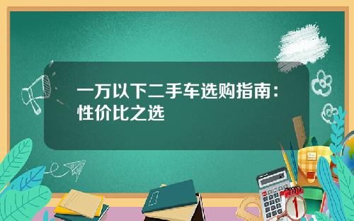 一万以下二手车选购指南：性价比之选