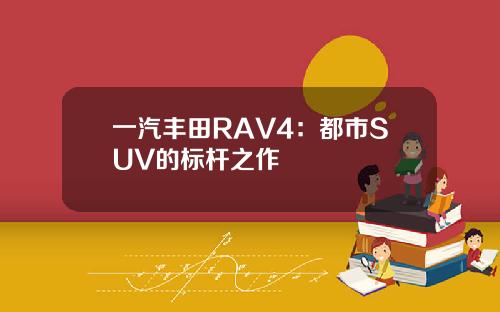 一汽丰田RAV4：都市SUV的标杆之作