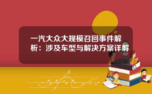 一汽大众大规模召回事件解析：涉及车型与解决方案详解