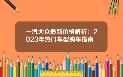 一汽大众最新价格解析：2023年热门车型购车指南
