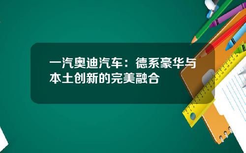 一汽奥迪汽车：德系豪华与本土创新的完美融合