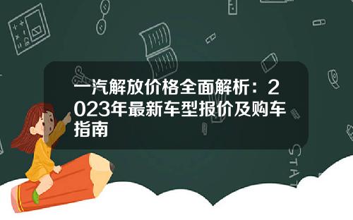 一汽解放价格全面解析：2023年最新车型报价及购车指南