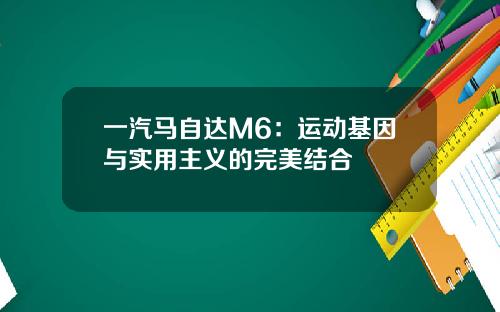 一汽马自达M6：运动基因与实用主义的完美结合
