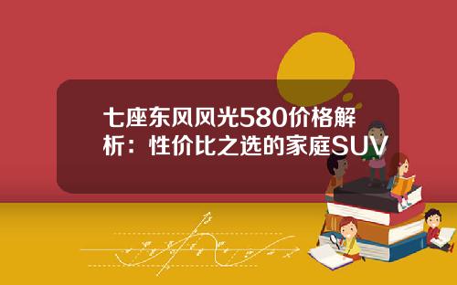 七座东风风光580价格解析：性价比之选的家庭SUV