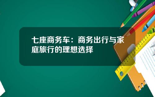 七座商务车：商务出行与家庭旅行的理想选择