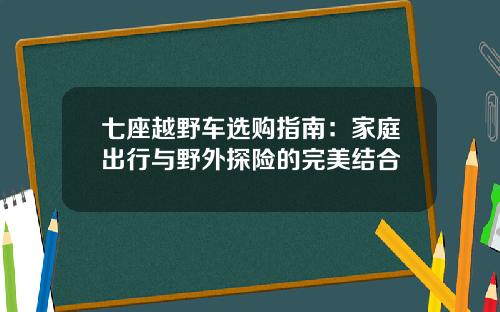 七座越野车选购指南：家庭出行与野外探险的完美结合