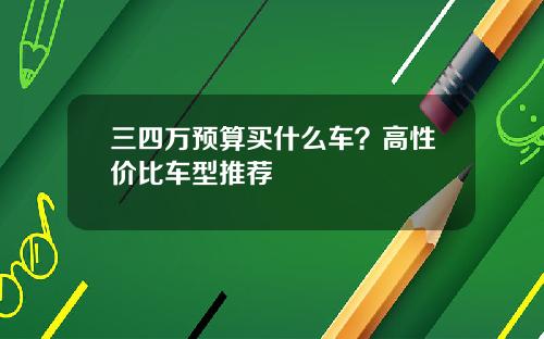 三四万预算买什么车？高性价比车型推荐