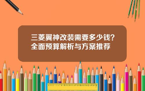三菱翼神改装需要多少钱？全面预算解析与方案推荐