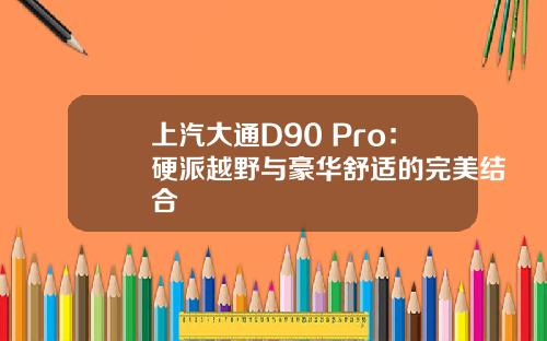 上汽大通D90 Pro：硬派越野与豪华舒适的完美结合