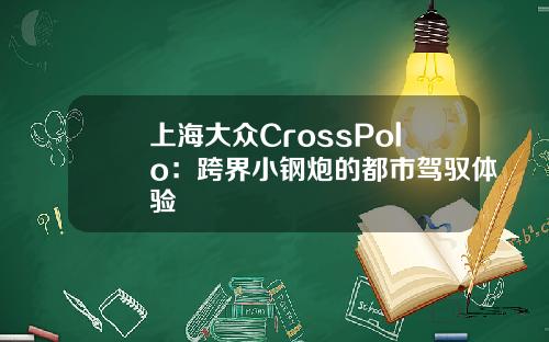上海大众CrossPolo：跨界小钢炮的都市驾驭体验