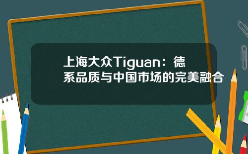 上海大众Tiguan：德系品质与中国市场的完美融合