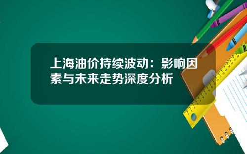 上海油价持续波动：影响因素与未来走势深度分析