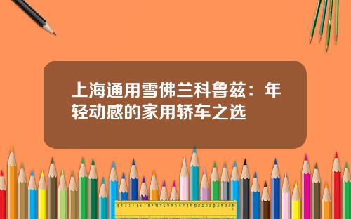 上海通用雪佛兰科鲁兹：年轻动感的家用轿车之选