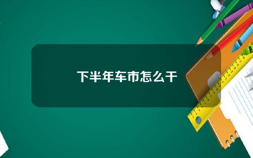 下半年车市怎么干