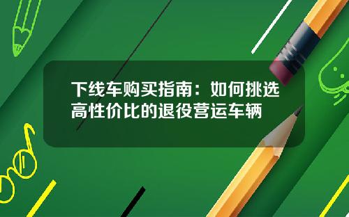 下线车购买指南：如何挑选高性价比的退役营运车辆