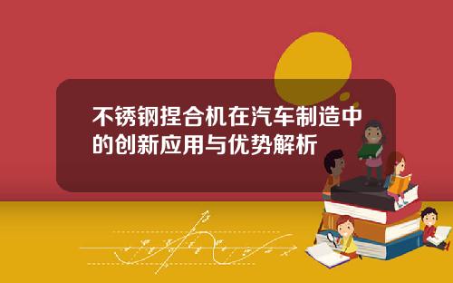 不锈钢捏合机在汽车制造中的创新应用与优势解析