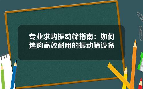 专业求购振动筛指南：如何选购高效耐用的振动筛设备