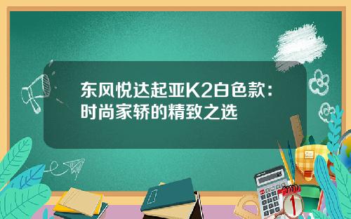东风悦达起亚K2白色款：时尚家轿的精致之选