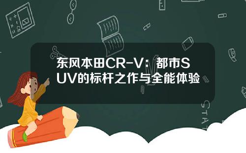 东风本田CR-V：都市SUV的标杆之作与全能体验