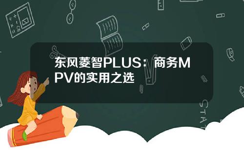 东风菱智PLUS：商务MPV的实用之选