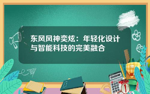 东风风神奕炫：年轻化设计与智能科技的完美融合
