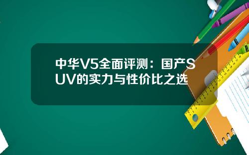 中华V5全面评测：国产SUV的实力与性价比之选