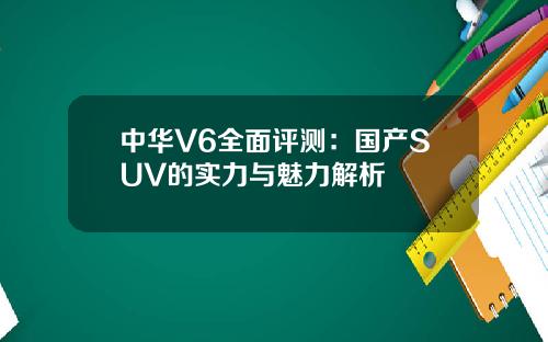 中华V6全面评测：国产SUV的实力与魅力解析