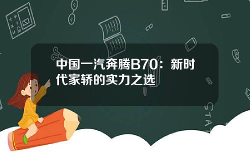 中国一汽奔腾B70：新时代家轿的实力之选