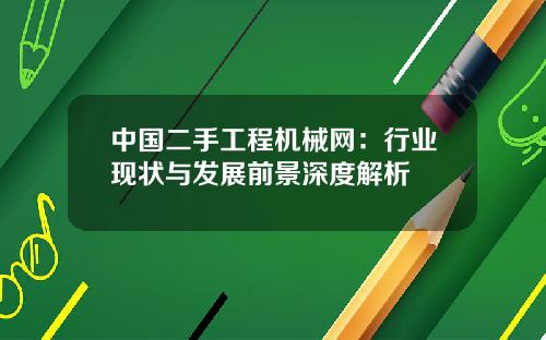 中国二手工程机械网：行业现状与发展前景深度解析