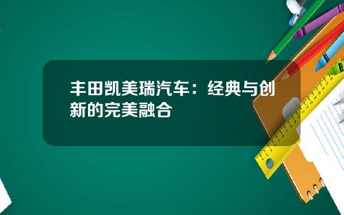 丰田凯美瑞汽车：经典与创新的完美融合