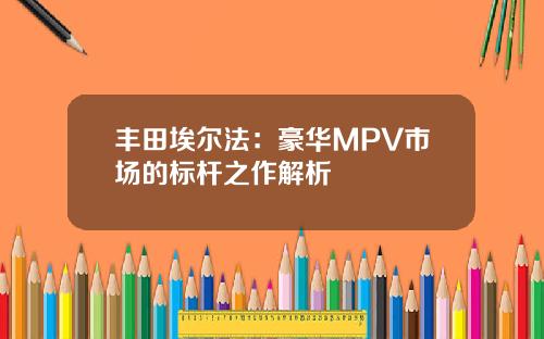 丰田埃尔法：豪华MPV市场的标杆之作解析