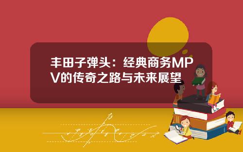 丰田子弹头：经典商务MPV的传奇之路与未来展望
