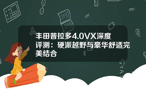 丰田普拉多4.0VX深度评测：硬派越野与豪华舒适完美结合