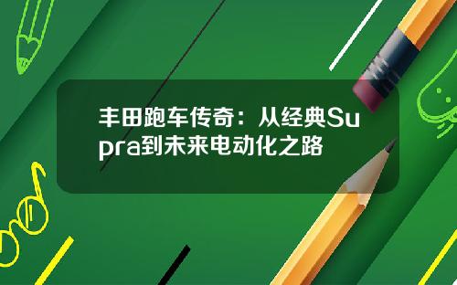 丰田跑车传奇：从经典Supra到未来电动化之路