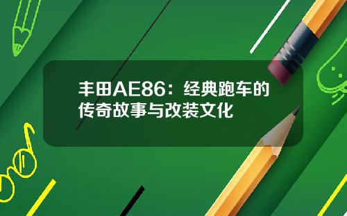 丰田AE86：经典跑车的传奇故事与改装文化