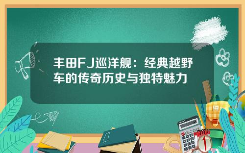 丰田FJ巡洋舰：经典越野车的传奇历史与独特魅力