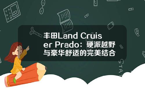 丰田Land Cruiser Prado：硬派越野与豪华舒适的完美结合