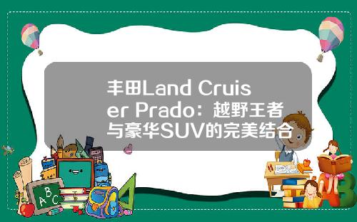 丰田Land Cruiser Prado：越野王者与豪华SUV的完美结合
