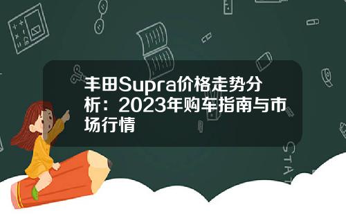 丰田Supra价格走势分析：2023年购车指南与市场行情