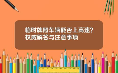 临时牌照车辆能否上高速？权威解答与注意事项