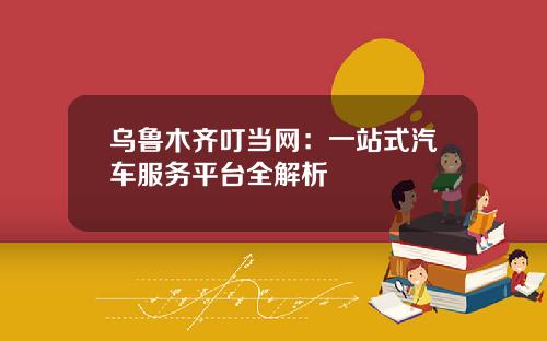 乌鲁木齐叮当网：一站式汽车服务平台全解析