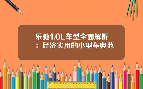 乐驰1.0L车型全面解析：经济实用的小型车典范