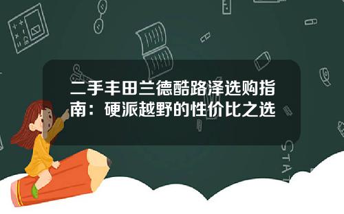 二手丰田兰德酷路泽选购指南：硬派越野的性价比之选