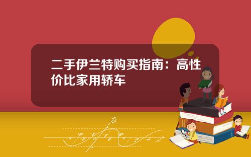 二手伊兰特购买指南：高性价比家用轿车