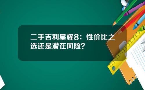 二手吉利星耀8：性价比之选还是潜在风险？