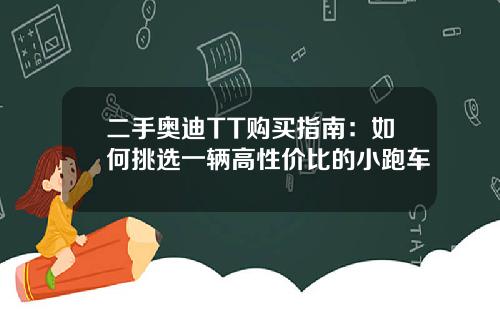 二手奥迪TT购买指南：如何挑选一辆高性价比的小跑车