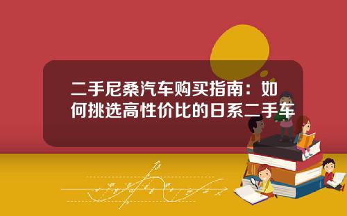 二手尼桑汽车购买指南：如何挑选高性价比的日系二手车