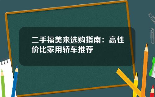二手福美来选购指南：高性价比家用轿车推荐
