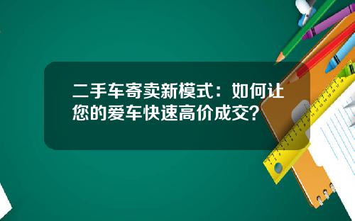 二手车寄卖新模式：如何让您的爱车快速高价成交？