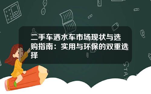 二手车洒水车市场现状与选购指南：实用与环保的双重选择